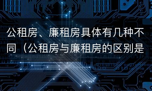 公租房、廉租房具体有几种不同（公租房与廉租房的区别是什么）