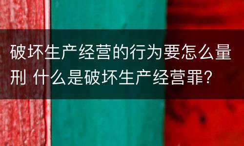 破坏生产经营的行为要怎么量刑 什么是破坏生产经营罪?