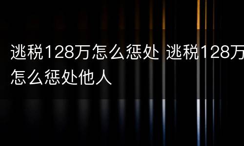 逃税128万怎么惩处 逃税128万怎么惩处他人