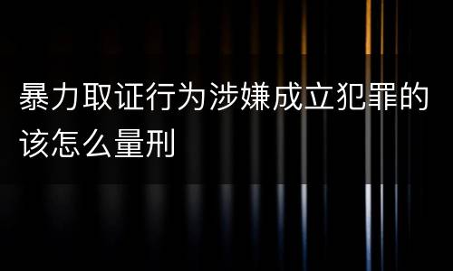 暴力取证行为涉嫌成立犯罪的该怎么量刑