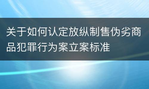 关于如何认定放纵制售伪劣商品犯罪行为案立案标准