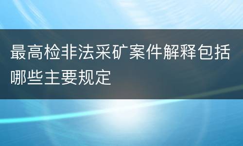 最高检非法采矿案件解释包括哪些主要规定