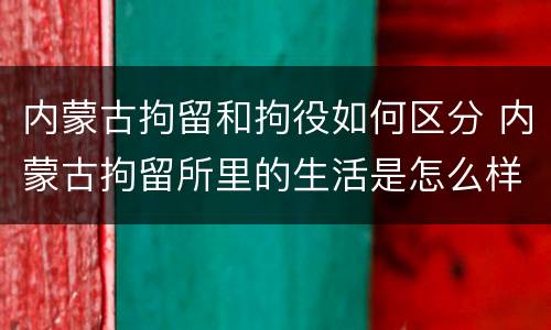 内蒙古拘留和拘役如何区分 内蒙古拘留所里的生活是怎么样的