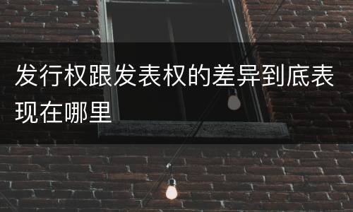 发行权跟发表权的差异到底表现在哪里