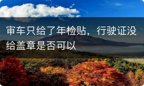 审车只给了年检贴，行驶证没给盖章是否可以