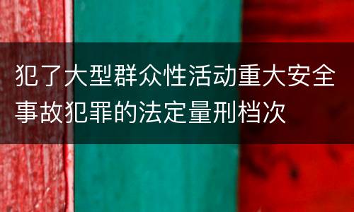 犯了大型群众性活动重大安全事故犯罪的法定量刑档次