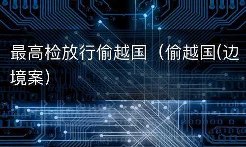 最高检放行偷越国（偷越国(边境案）