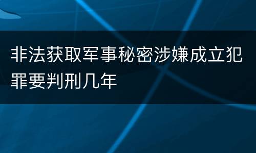 非法获取军事秘密涉嫌成立犯罪要判刑几年