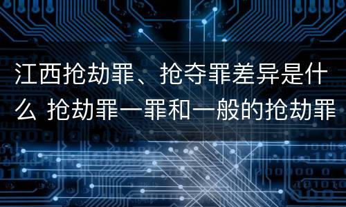 江西抢劫罪、抢夺罪差异是什么 抢劫罪一罪和一般的抢劫罪