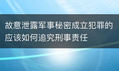 故意泄露军事秘密成立犯罪的应该如何追究刑事责任