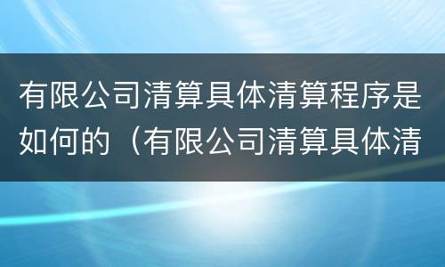 有限公司清算具体清算程序是如何的（有限公司清算具体清算程序是如何的）