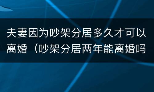 夫妻因为吵架分居多久才可以离婚（吵架分居两年能离婚吗）