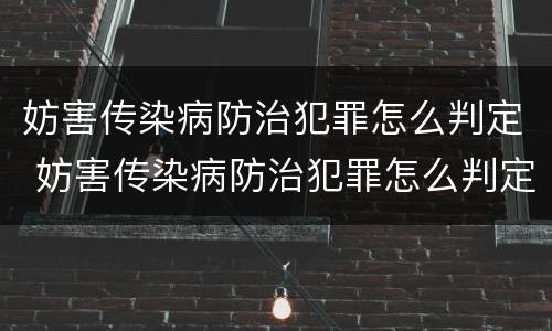 妨害传染病防治犯罪怎么判定 妨害传染病防治犯罪怎么判定罪名