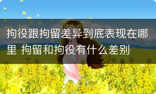 拘役跟拘留差异到底表现在哪里 拘留和拘役有什么差别