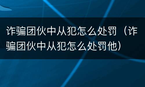 诈骗团伙中从犯怎么处罚（诈骗团伙中从犯怎么处罚他）