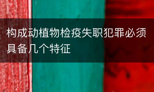 构成动植物检疫失职犯罪必须具备几个特征