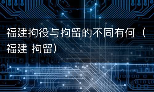 福建拘役与拘留的不同有何（福建 拘留）