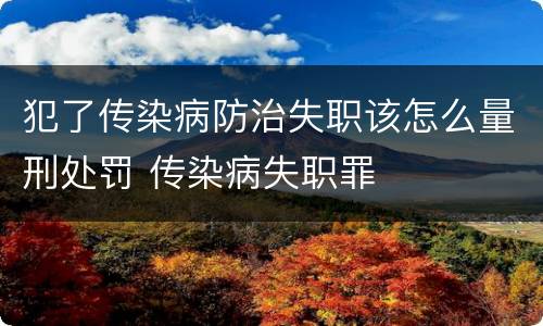 犯了传染病防治失职该怎么量刑处罚 传染病失职罪