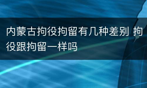 内蒙古拘役拘留有几种差别 拘役跟拘留一样吗