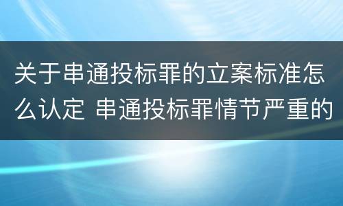 关于串通投标罪的立案标准怎么认定 串通投标罪情节严重的标准