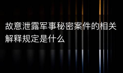 故意泄露军事秘密案件的相关解释规定是什么