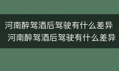河南醉驾酒后驾驶有什么差异 河南醉驾酒后驾驶有什么差异嘛