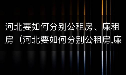 河北要如何分别公租房、廉租房（河北要如何分别公租房,廉租房和住宅）