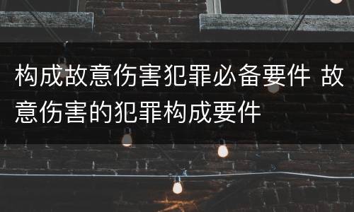 构成故意伤害犯罪必备要件 故意伤害的犯罪构成要件