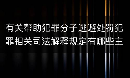 有关帮助犯罪分子逃避处罚犯罪相关司法解释规定有哪些主要内容