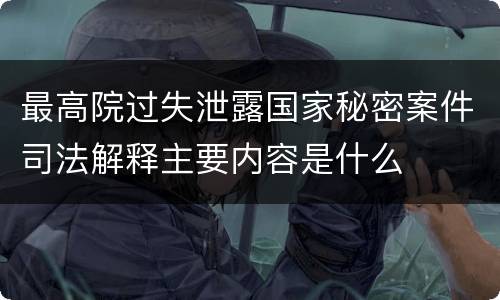 最高院过失泄露国家秘密案件司法解释主要内容是什么