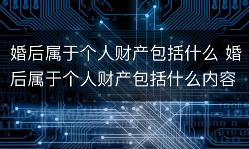 婚后属于个人财产包括什么 婚后属于个人财产包括什么内容
