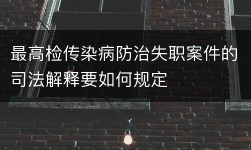 最高检传染病防治失职案件的司法解释要如何规定