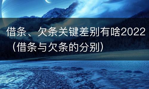 借条、欠条关键差别有啥2022（借条与欠条的分别）