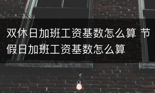 双休日加班工资基数怎么算 节假日加班工资基数怎么算