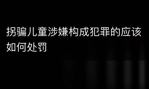 拐骗儿童涉嫌构成犯罪的应该如何处罚
