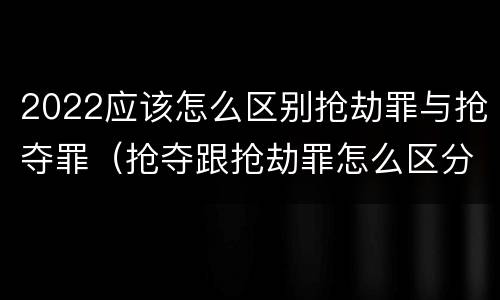 2022应该怎么区别抢劫罪与抢夺罪（抢夺跟抢劫罪怎么区分）