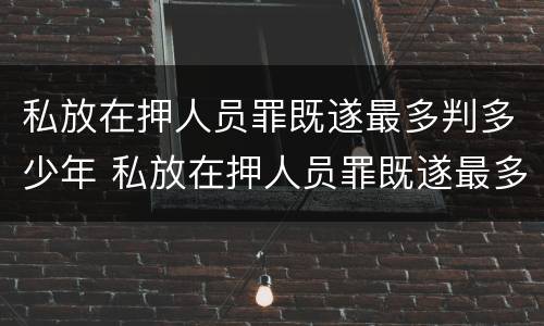 私放在押人员罪既遂最多判多少年 私放在押人员罪既遂最多判多少年缓刑