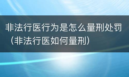 非法行医行为是怎么量刑处罚（非法行医如何量刑）