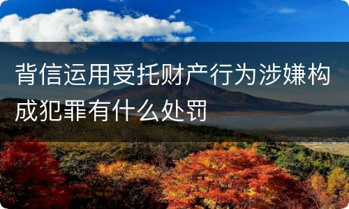 背信运用受托财产行为涉嫌构成犯罪有什么处罚