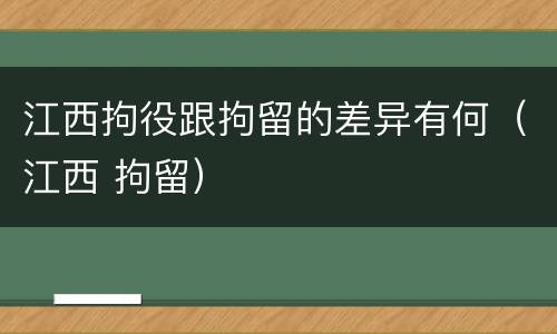 江西拘役跟拘留的差异有何（江西 拘留）