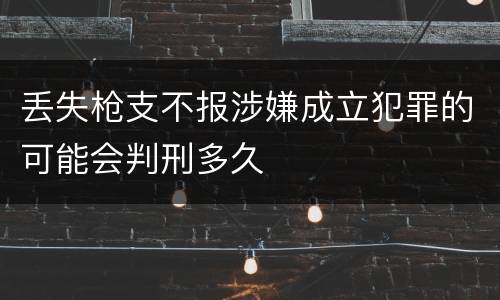 丢失枪支不报涉嫌成立犯罪的可能会判刑多久