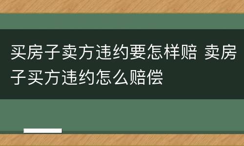 买房子卖方违约要怎样赔 卖房子买方违约怎么赔偿