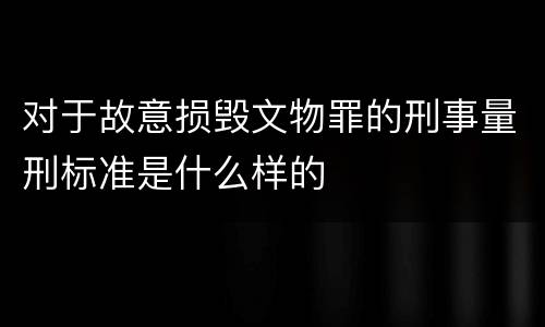 对于故意损毁文物罪的刑事量刑标准是什么样的