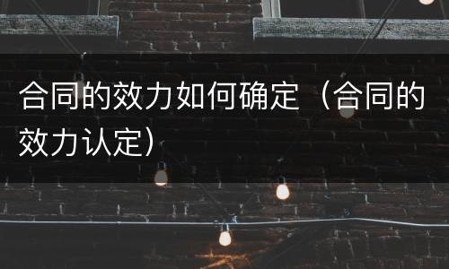 合同的效力如何确定（合同的效力认定）