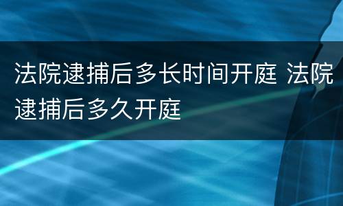 法院逮捕后多长时间开庭 法院逮捕后多久开庭