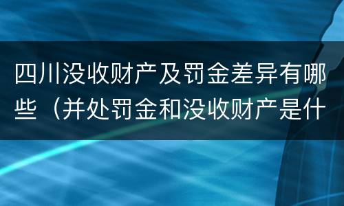 四川没收财产及罚金差异有哪些（并处罚金和没收财产是什么意思）