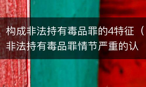 构成非法持有毒品罪的4特征（非法持有毒品罪情节严重的认定）