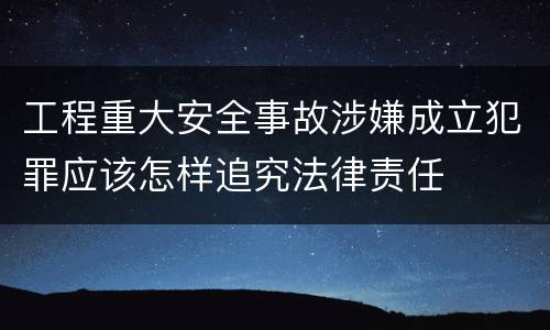 工程重大安全事故涉嫌成立犯罪应该怎样追究法律责任