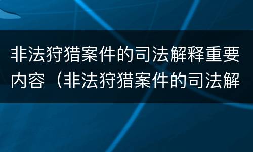非法狩猎案件的司法解释重要内容（非法狩猎案件的司法解释重要内容是什么）
