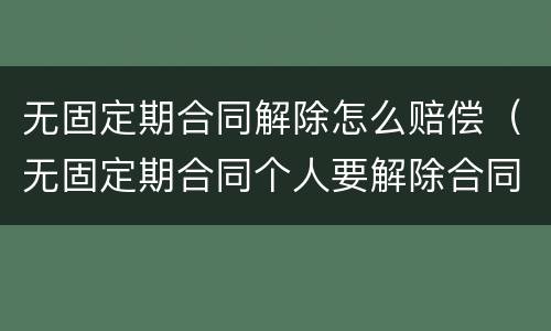 无固定期合同解除怎么赔偿（无固定期合同个人要解除合同怎么赔偿）
